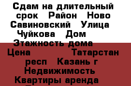 Сдам на длительный срок › Район ­ Ново-Савиновский › Улица ­ Чуйкова › Дом ­ 59 › Этажность дома ­ 9 › Цена ­ 13 000 - Татарстан респ., Казань г. Недвижимость » Квартиры аренда   . Татарстан респ.